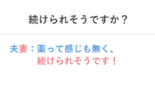 続けられそうですか？ 夫妻：薬って感じも無く、続けられそうです！