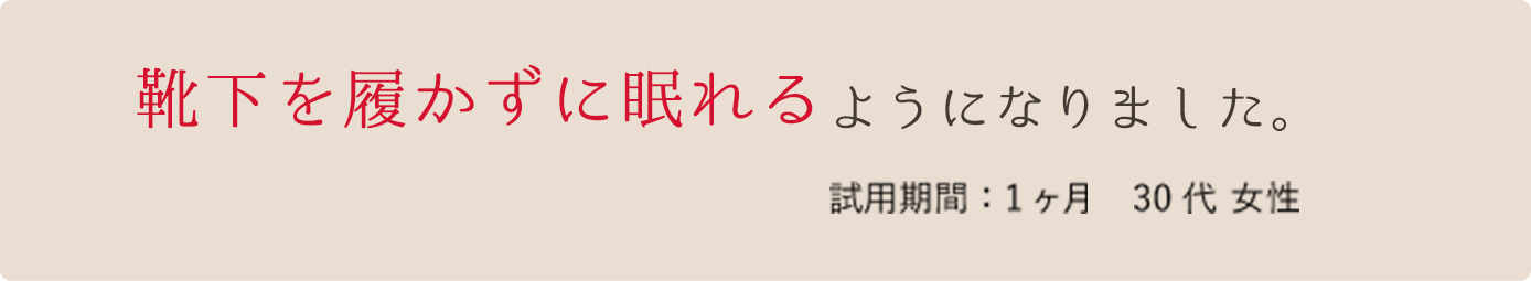 靴下を履かずに眠れるようになりました。　試用期間：1ヶ月 30代 女性