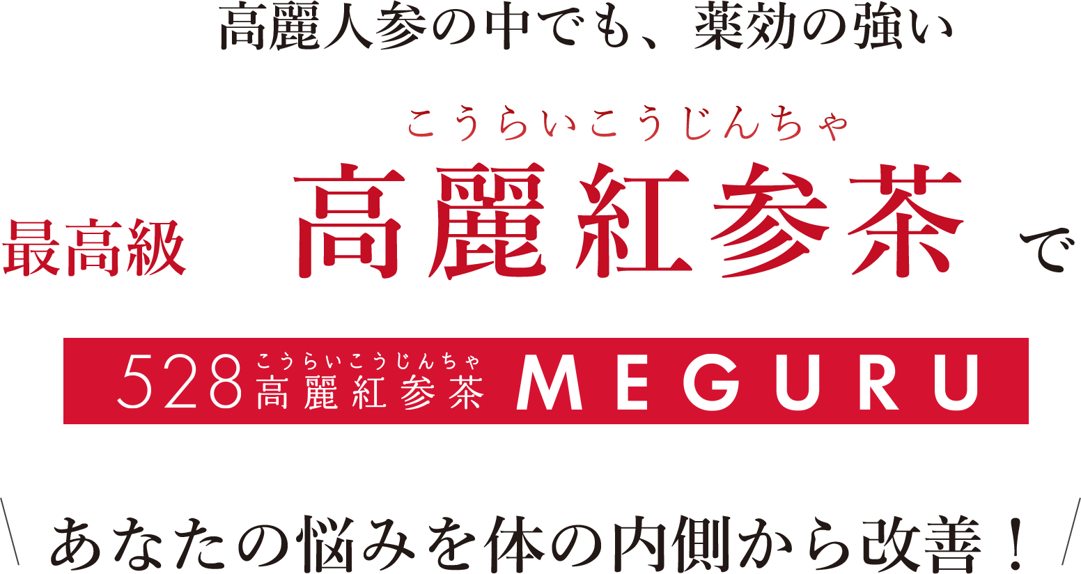高麗人参の中でも、薬効の強い最高級高麗紅参茶 528高麗紅参茶(こうらいこうじんちゃ)で MEGURUであなたの悩みを体の内側から改善!